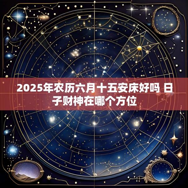 2025年农历六月十五安床好吗 日子财神在哪个方位