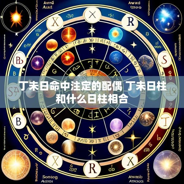 丁未日命中注定的配偶 丁未日柱和什么日柱相合
