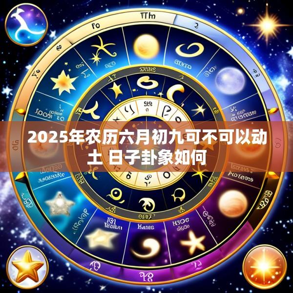 2025年农历六月初九可不可以动土 日子卦象如何