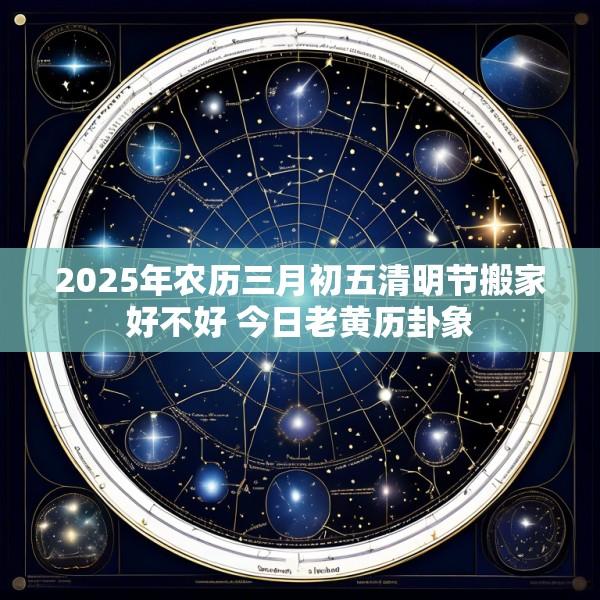 2025年农历三月初五清明节搬家好不好 今日老黄历卦象