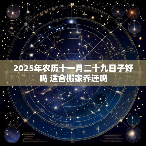 2025年农历十一月二十九日子好吗 适合搬家乔迁吗
