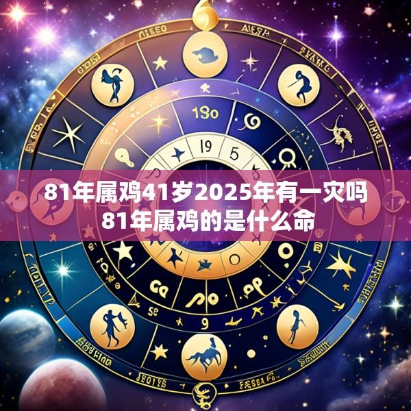 81年属鸡41岁2025年有一灾吗 81年属鸡的是什么命