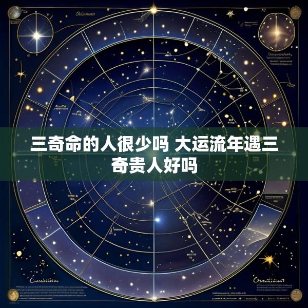 三奇命的人很少吗 大运流年遇三奇贵人好吗