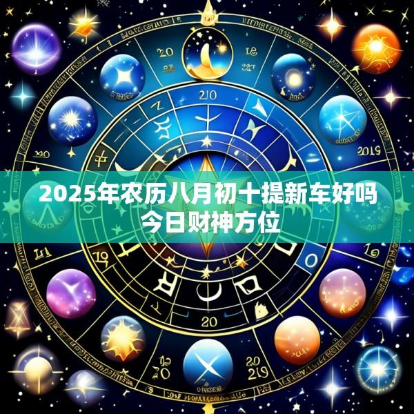 2025年农历八月初十提新车好吗 今日财神方位
