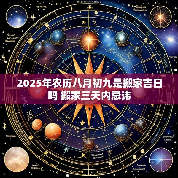 2025年农历八月初九是搬家吉日吗 搬家三天内忌讳