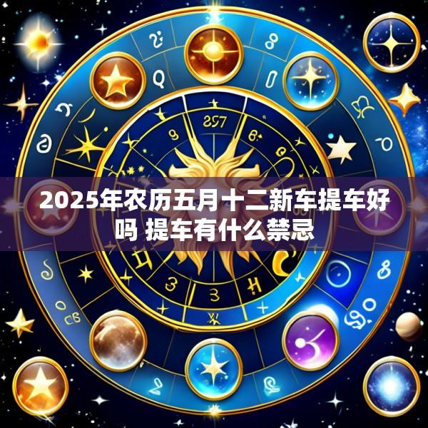 2025年农历五月十二新车提车好吗 提车有什么禁忌