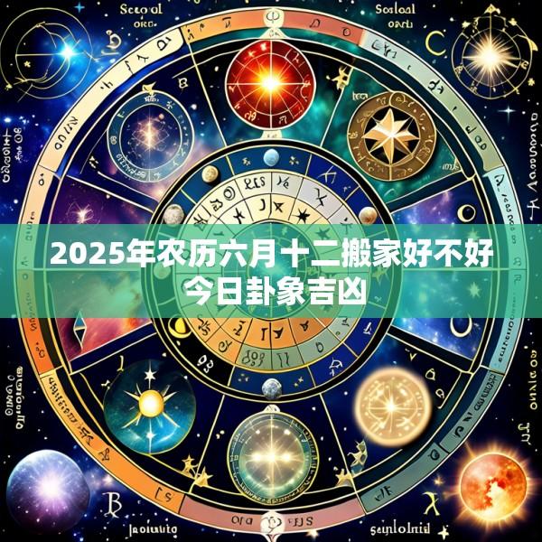 2025年农历六月十二搬家好不好 今日卦象吉凶