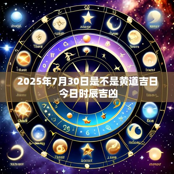 2025年7月30日是不是黄道吉日 今日时辰吉凶