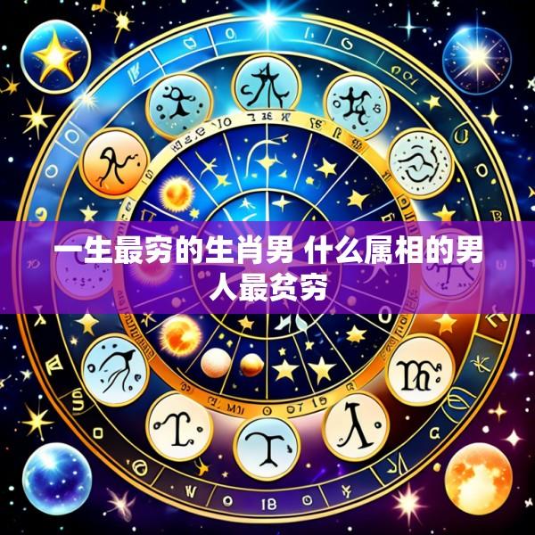 一生最穷的生肖男 什么属相的男人最贫穷