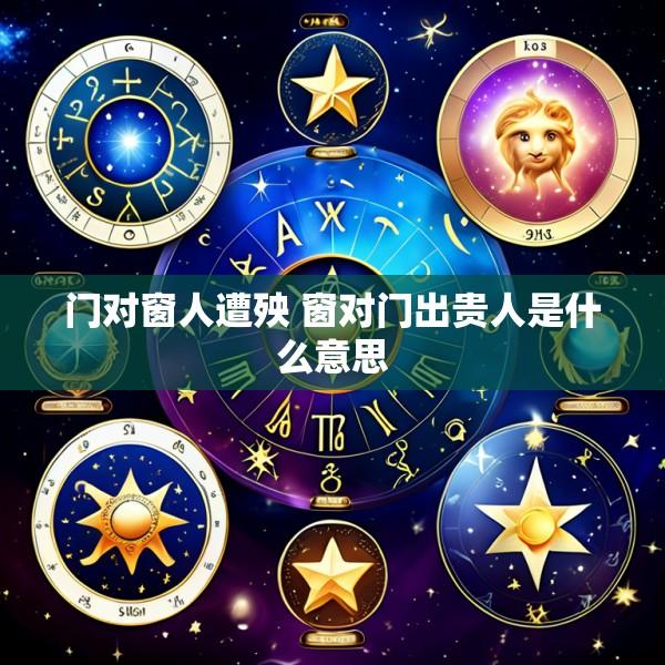 门对窗人遭殃 窗对门出贵人是什么意思