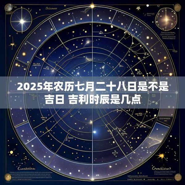 2025年农历七月二十八日是不是吉日 吉利时辰是几点