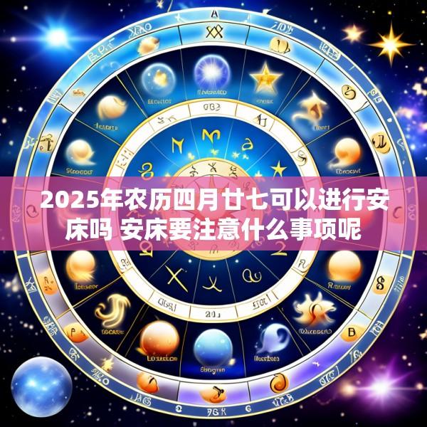 2025年农历四月廿七可以进行安床吗 安床要注意什么事项呢