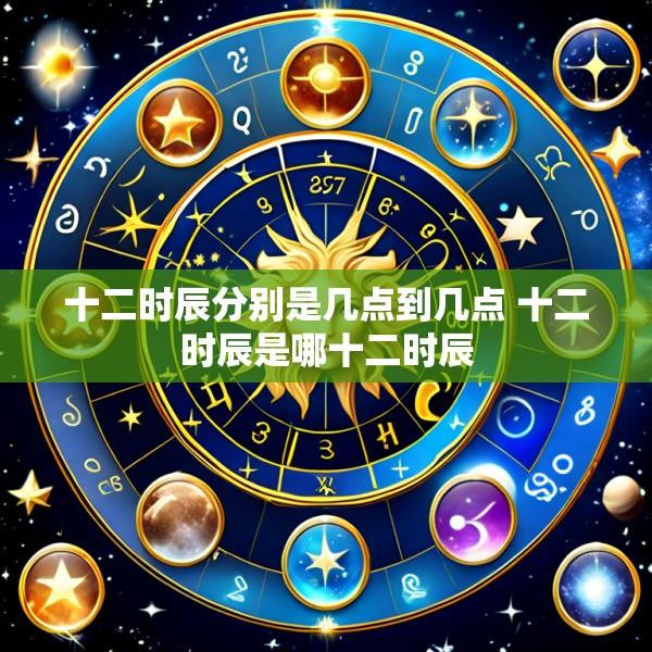 十二时辰分别是几点到几点 十二时辰是哪十二时辰