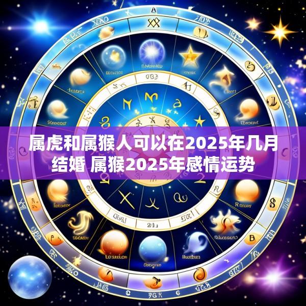 属虎和属猴人可以在2025年几月结婚 属猴2025年感情运势
