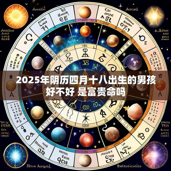 2025年阴历四月十八出生的男孩好不好 是富贵命吗
