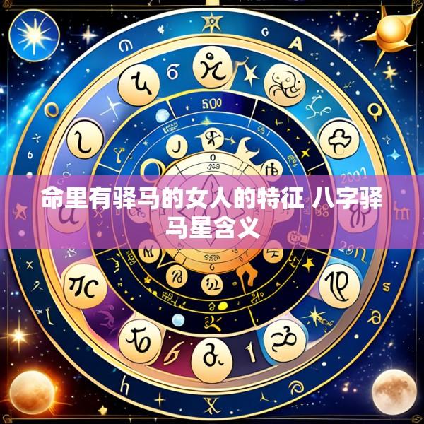 命里有驿马的女人的特征 八字驿马星含义