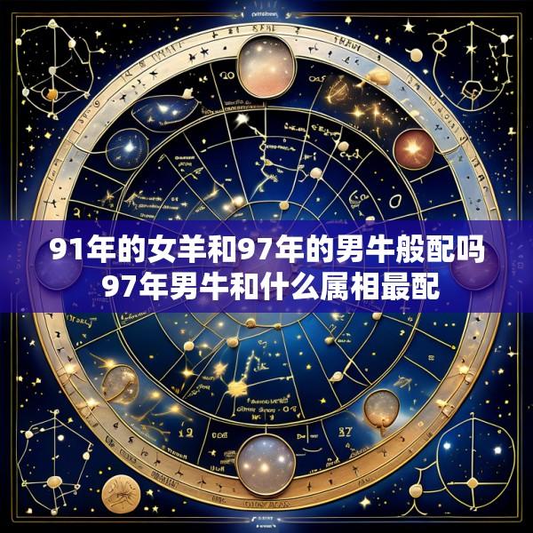 91年的女羊和97年的男牛般配吗 97年男牛和什么属相最配