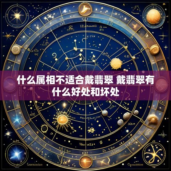 什么属相不适合戴翡翠 戴翡翠有什么好处和坏处