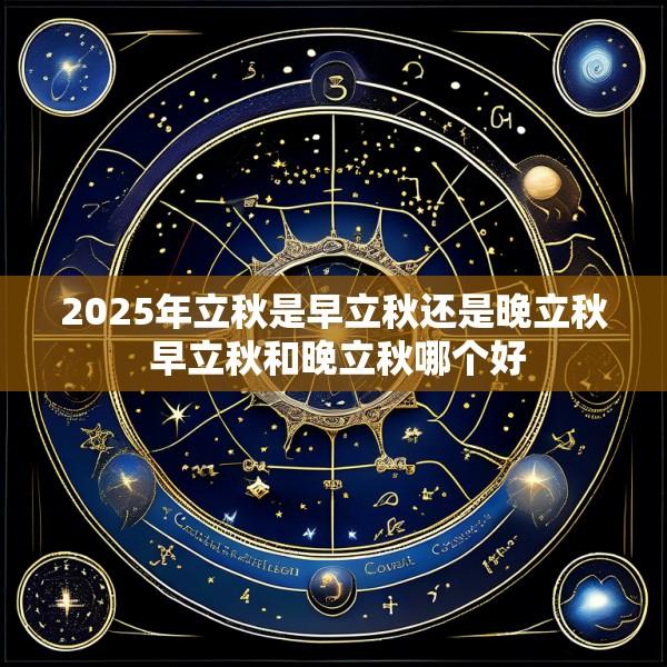 2025年立秋是早立秋还是晚立秋 早立秋和晚立秋哪个好