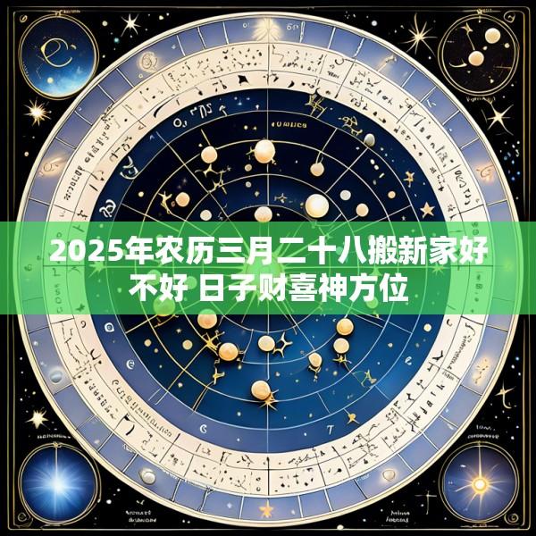 2025年农历三月二十八搬新家好不好 日子财喜神方位