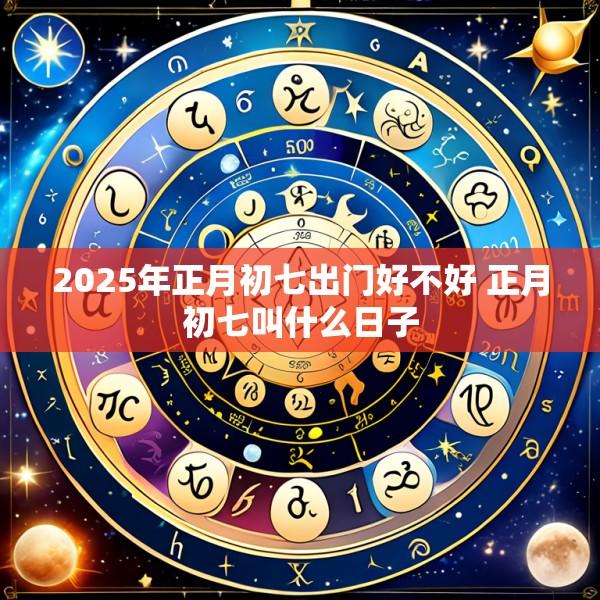 2025年正月初七出门好不好 正月初七叫什么日子
