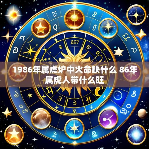 1986年属虎炉中火命缺什么 86年属虎人带什么旺