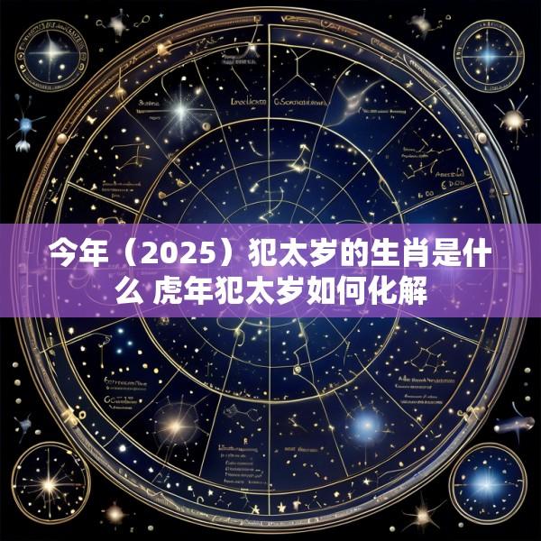 今年（2025）犯太岁的生肖是什么 虎年犯太岁如何化解