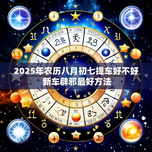 2025年农历八月初七提车好不好 新车辟邪最好方法