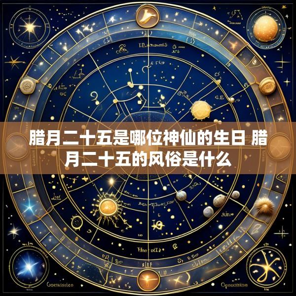 腊月二十五是哪位神仙的生日 腊月二十五的风俗是什么