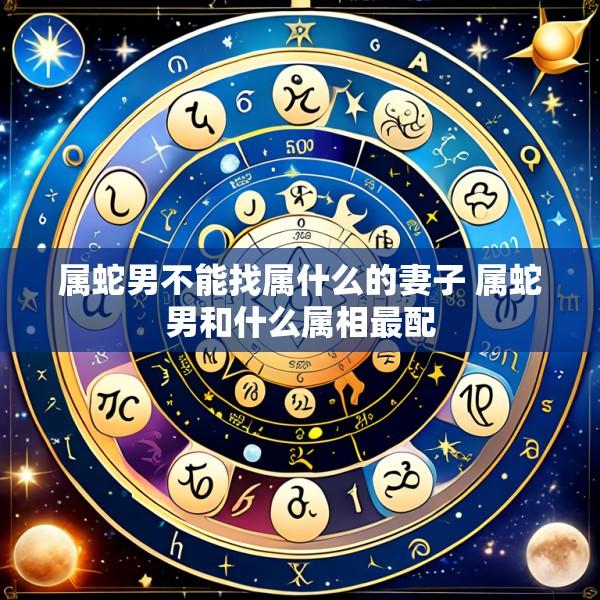 属蛇男不能找属什么的妻子 属蛇男和什么属相最配