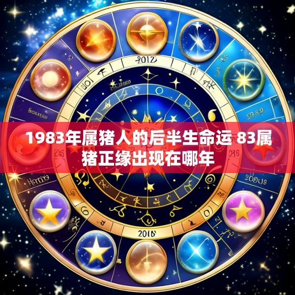1983年属猪人的后半生命运 83属猪正缘出现在哪年