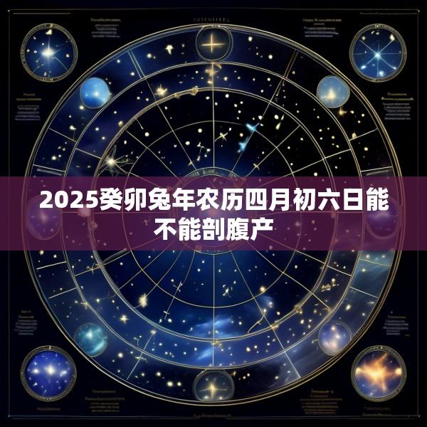 2025癸卯兔年农历四月初六日能不能剖腹产