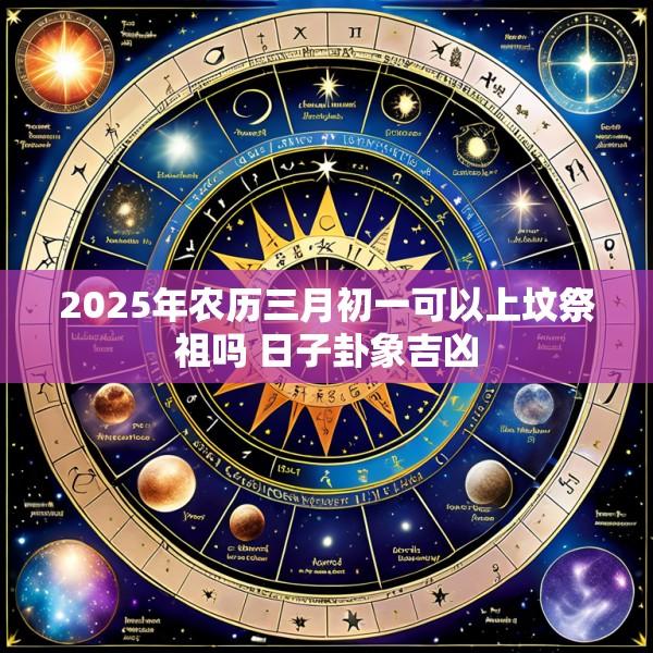 2025年农历三月初一可以上坟祭祖吗 日子卦象吉凶