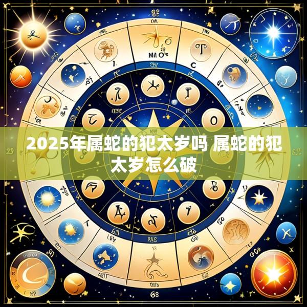 2025年属蛇的犯太岁吗 属蛇的犯太岁怎么破