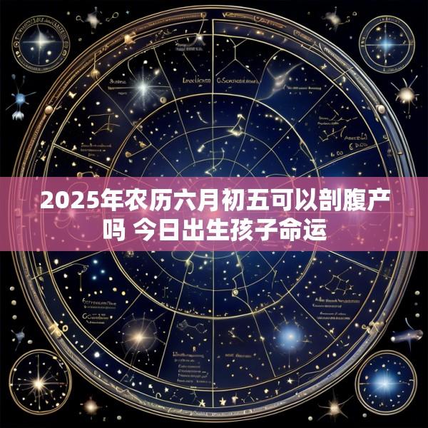2025年农历六月初五可以剖腹产吗 今日出生孩子命运