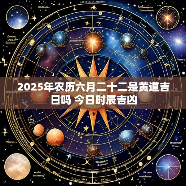 2025年农历六月二十二是黄道吉日吗 今日时辰吉凶