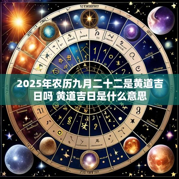 2025年农历九月二十二是黄道吉日吗 黄道吉日是什么意思