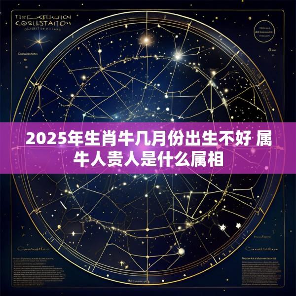 2025年生肖牛几月份出生不好 属牛人贵人是什么属相