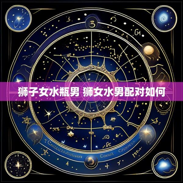 狮子女水瓶男 狮女水男配对如何