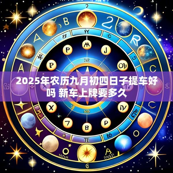 2025年农历九月初四日子提车好吗 新车上牌要多久