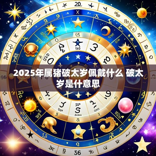 2025年属猪破太岁佩戴什么 破太岁是什意思