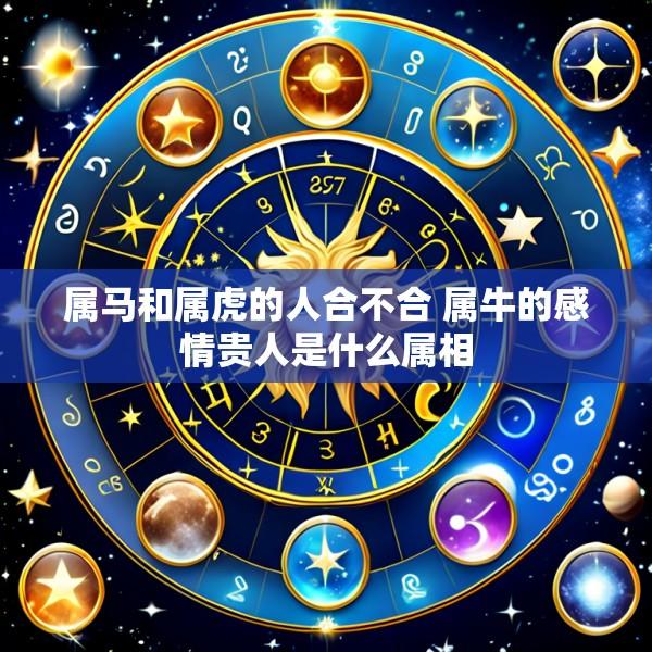属马和属虎的人合不合 属牛的感情贵人是什么属相