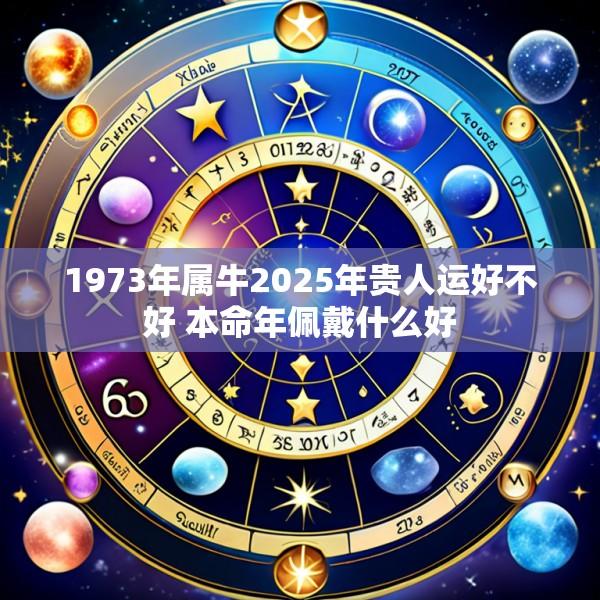 1973年属牛2025年贵人运好不好 本命年佩戴什么好
