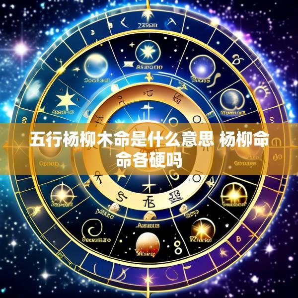 五行杨柳木命是什么意思 杨柳命命各硬吗