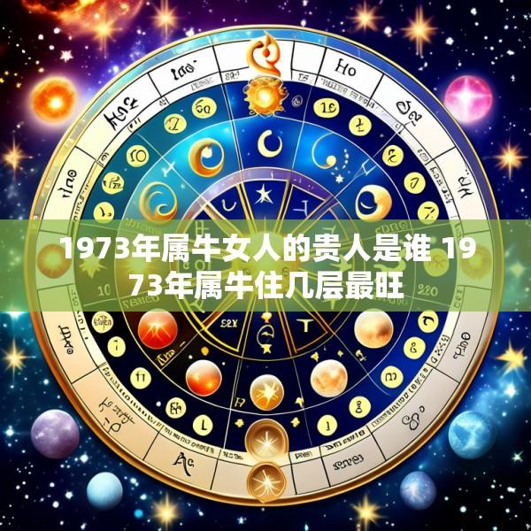 1973年属牛女人的贵人是谁 1973年属牛住几层最旺