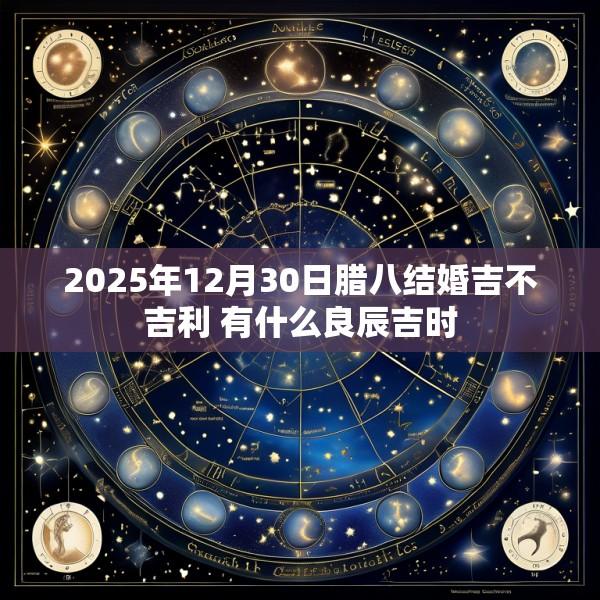 2025年12月30日腊八结婚吉不吉利 有什么良辰吉时