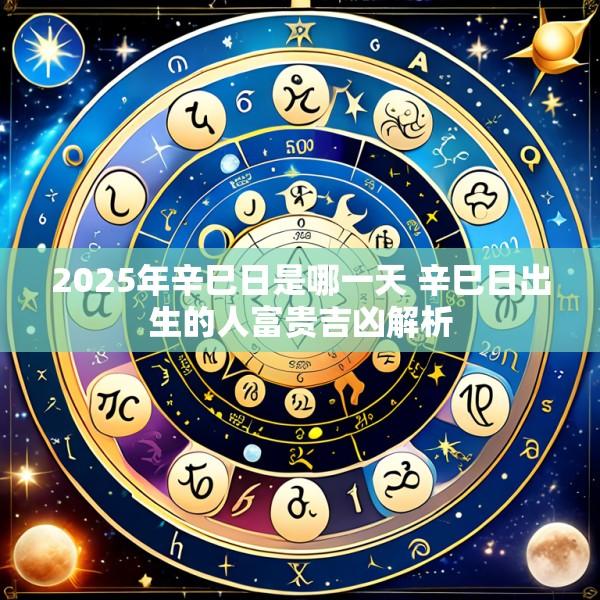 2025年辛巳日是哪一天 辛巳日出生的人富贵吉凶解析