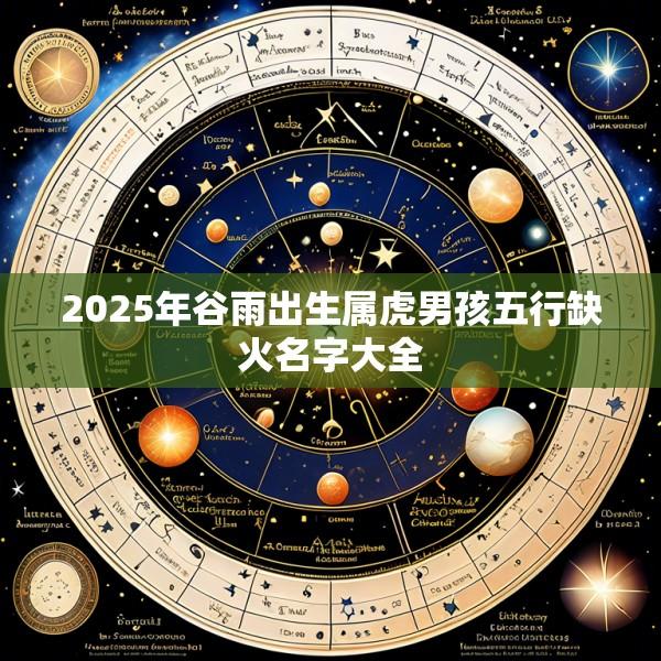 2025年谷雨出生属虎男孩五行缺火名字大全