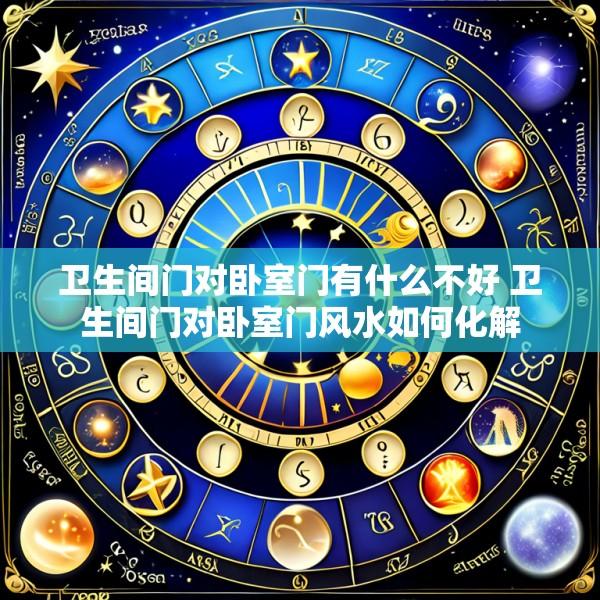 卫生间门对卧室门有什么不好 卫生间门对卧室门风水如何化解