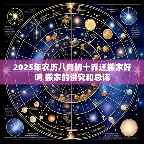 2025年农历八月初十乔迁搬家好吗 搬家的讲究和忌讳